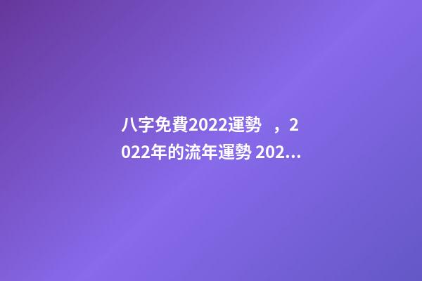 八字免費2022運勢，2022年的流年運勢 2022年八字算運勢，免費算2022 年個人運程